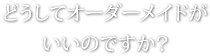 どうしてオーダーメイドがいいのですか?